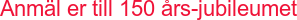 Anmäl er till 150 års-jubileumet